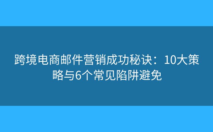 跨境电商邮件营销成功秘诀:10大策略与6个常见陷阱避免 跨境电商邮件营销成功秘诀:10大策略与6个常见陷阱避免