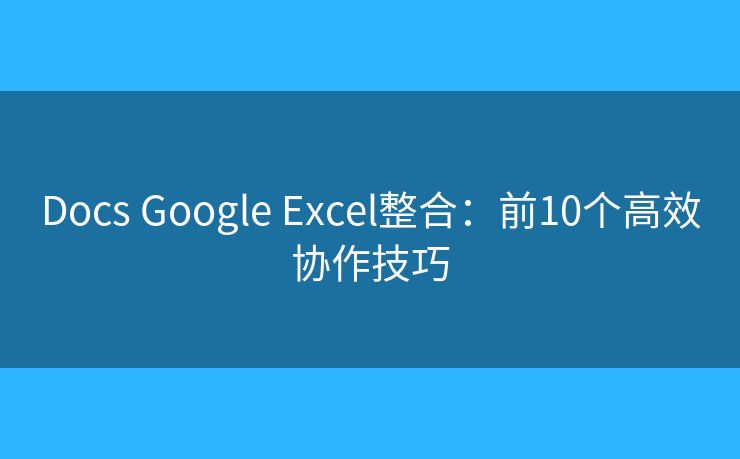 Docs Google Excel整合：前10个高效协作技巧