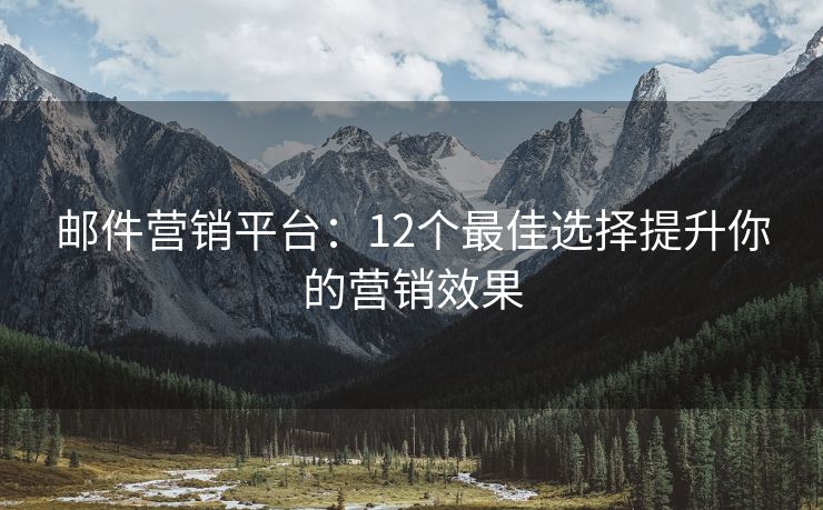 邮件营销平台：12个最佳选择提升你的营销效果