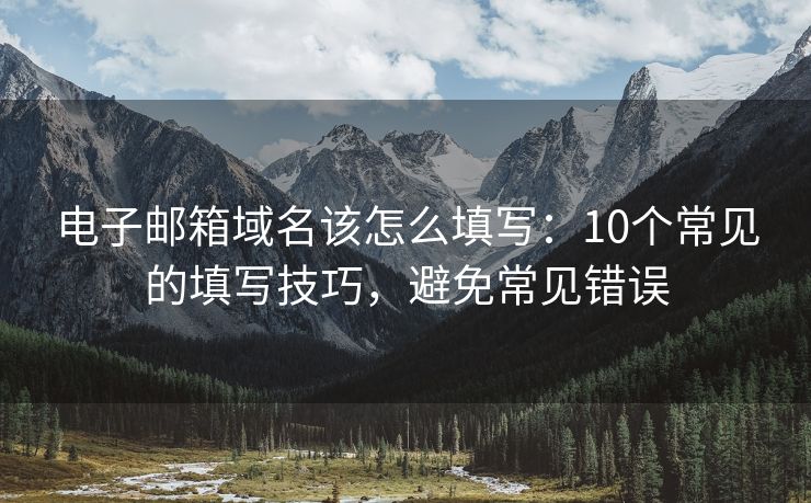 电子邮箱域名该怎么填写：10个常见的填写技巧，避免常见错误