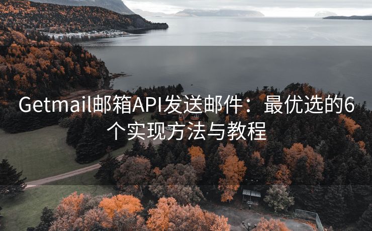 Getmail邮箱API发送邮件：最优选的6个实现方法与教程