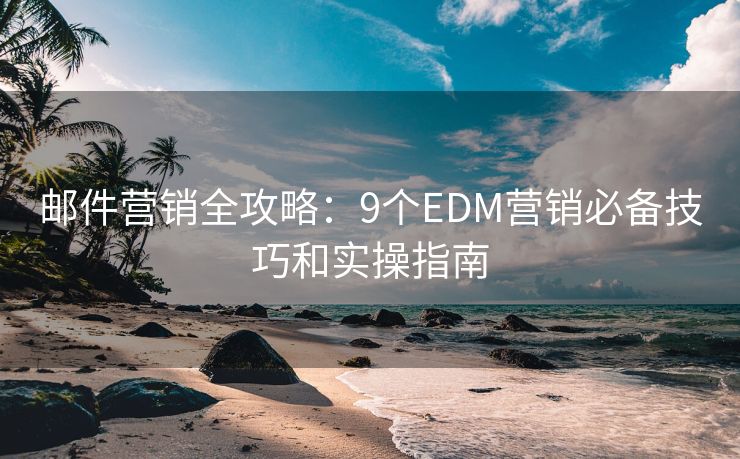 邮件营销全攻略：9个EDM营销必备技巧和实操指南