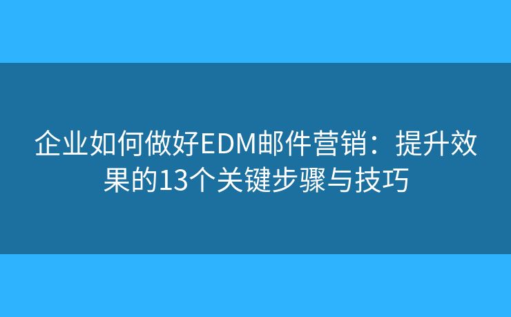 企业如何做好EDM邮件营销:提升效果的13个关键步骤与技巧 企业如何做好EDM邮件营销:提升效果的13个关键步骤与技巧