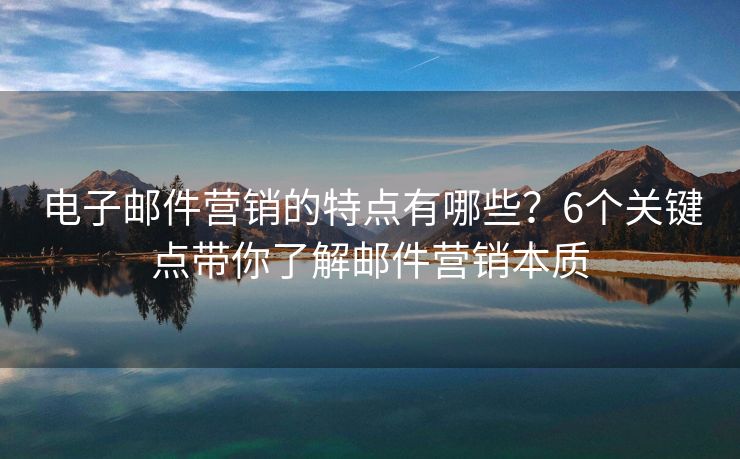 电子邮件营销的特点有哪些？6个关键点带你了解邮件营销本质