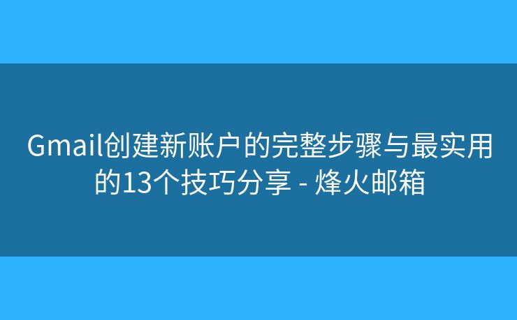 Gmail创建新账户的完整步骤与最实用的13个技巧分享 - 烽火邮箱