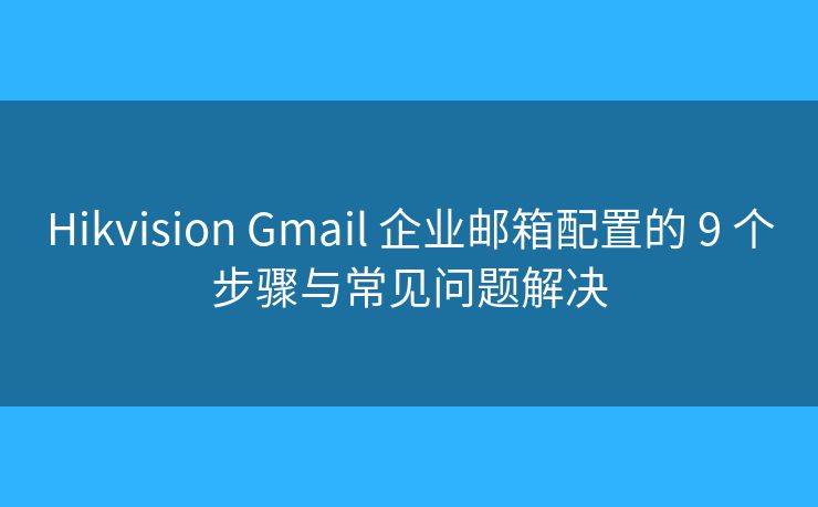 Hikvision Gmail 企业邮箱配置的 9 个步骤与常见问题解决 Hikvision Gmail 企业邮箱配置的 9 个步骤与常见问题解决