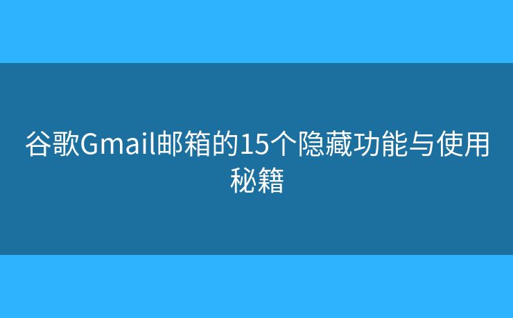 谷歌Gmail邮箱的15个隐藏功能与使用秘籍