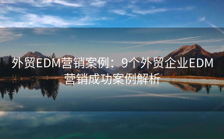 外贸EDM营销案例：9个外贸企业EDM营销成功案例解析