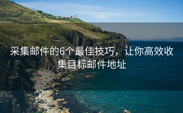 采集邮件的6个最佳技巧，让你高效收集目标邮件地址