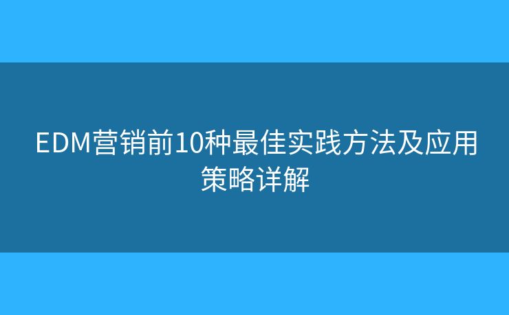 EDM营销前10种最佳实践方法及应用策略详解