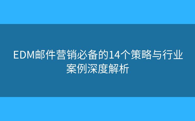 EDM邮件营销必备的14个策略与行业案例深度解析 EDM邮件营销必备的14个策略与行业案例深度解析