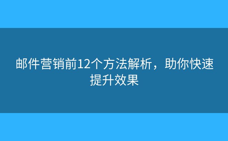 邮件营销前12个方法解析，助你快速提升效果