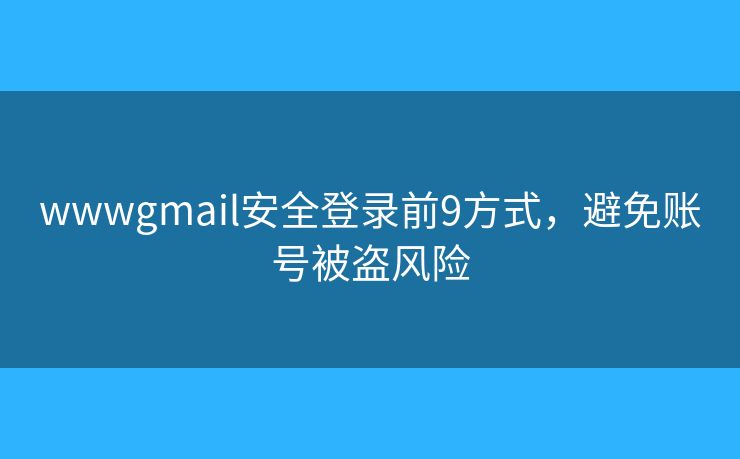 wwwgmail安全登录前9方式，避免账号被盗风险