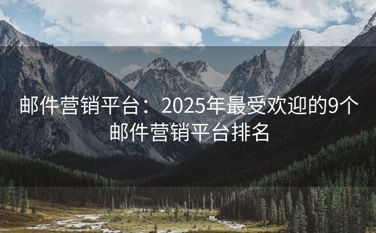 邮件营销平台：2025年最受欢迎的9个邮件营销平台排名