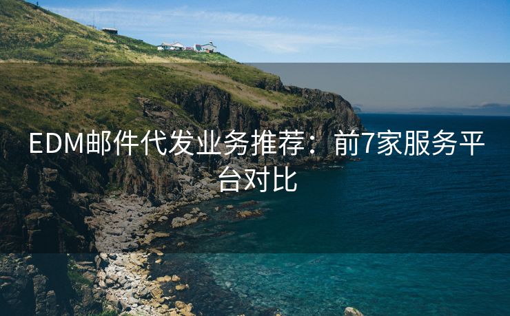 EDM邮件代发业务推荐：前7家服务平台对比