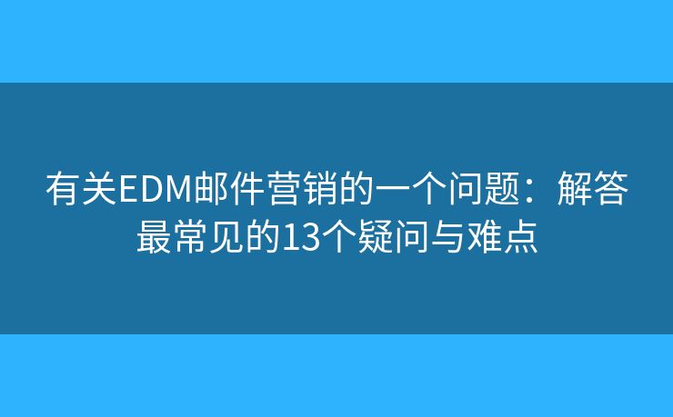 有关EDM邮件营销的一个问题：解答最常见的13个疑问与难点