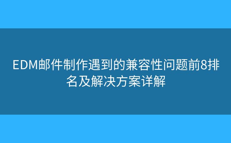 EDM邮件制作遇到的兼容性问题前8排名及解决方案详解