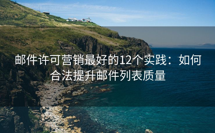 邮件许可营销最好的12个实践：如何合法提升邮件列表质量