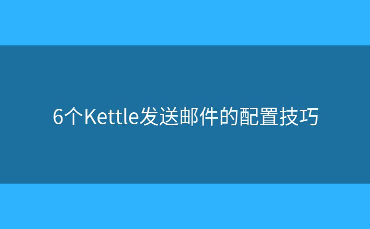6个Kettle发送邮件的配置技巧