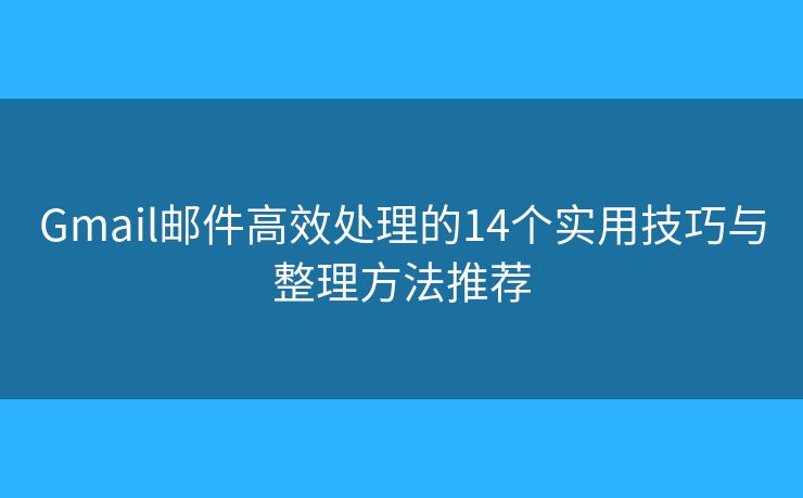 Gmail邮件高效处理的14个实用技巧与整理方法推荐