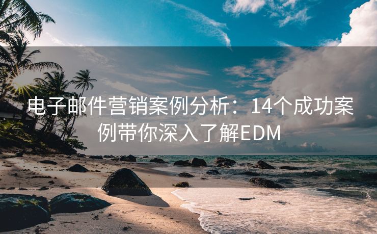 电子邮件营销案例分析：14个成功案例带你深入了解EDM