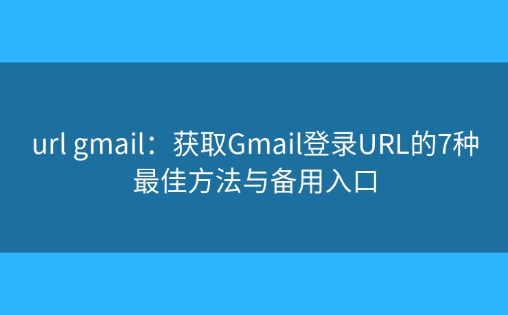 url gmail：获取Gmail登录URL的7种最佳方法与备用入口