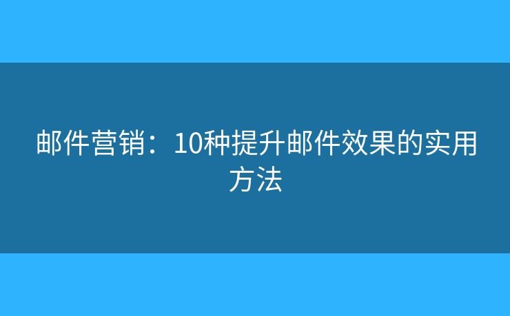 邮件营销：10种提升邮件效果的实用方法