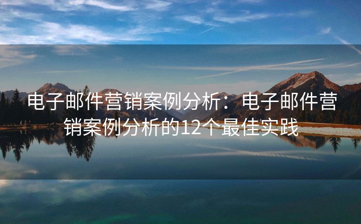 电子邮件营销案例分析：电子邮件营销案例分析的12个最佳实践