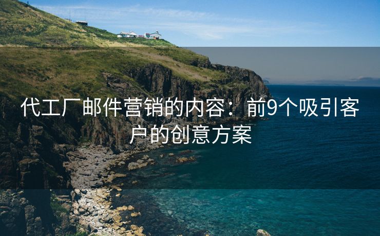 代工厂邮件营销的内容：前9个吸引客户的创意方案