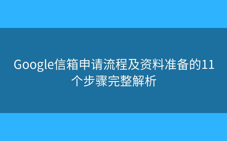 Google信箱申请流程及资料准备的11个步骤完整解析
