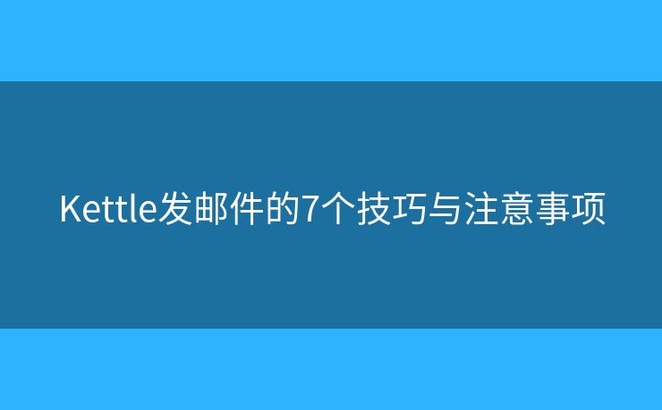 Kettle发邮件的7个技巧与注意事项