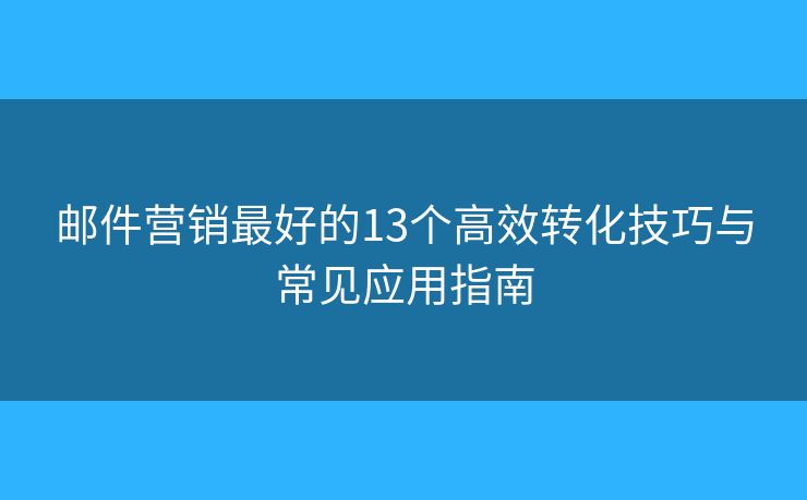 邮件营销最好的13个高效转化技巧与常见应用指南