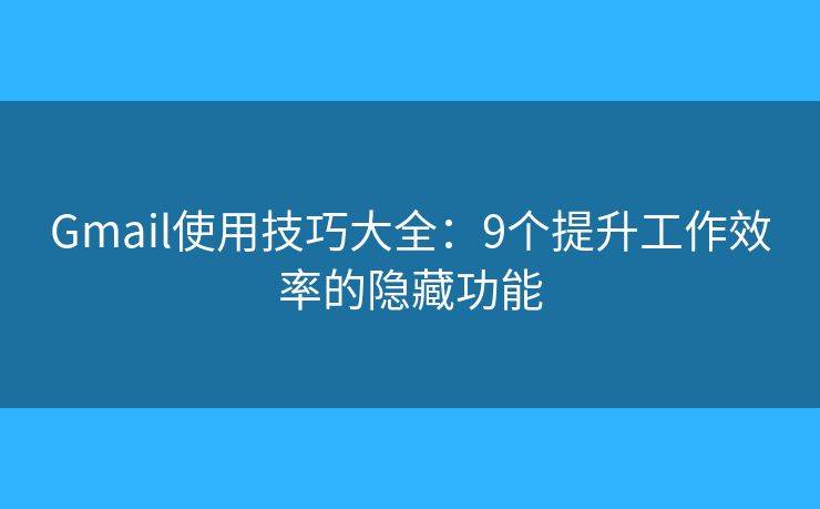 Gmail使用技巧大全：9个提升工作效率的隐藏功能
