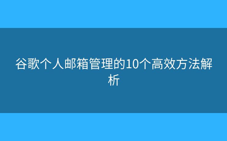 谷歌个人邮箱管理的10个高效方法解析