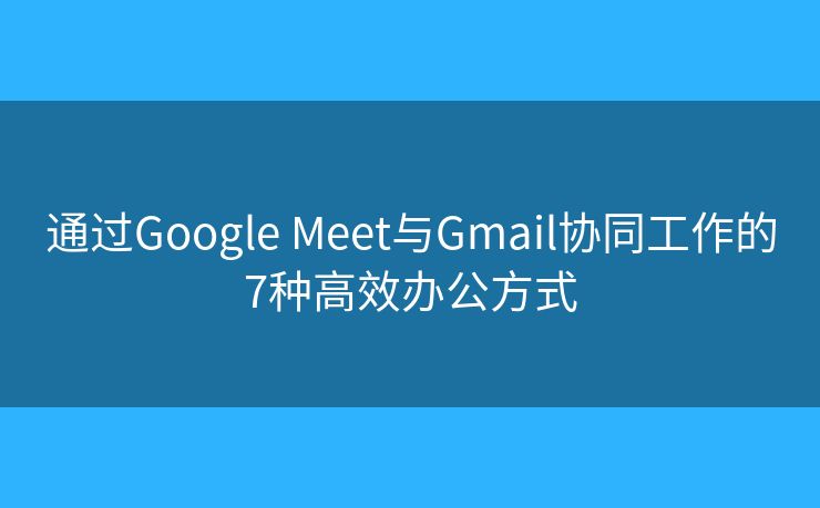 通过Google Meet与Gmail协同工作的7种高效办公方式 通过Google Meet与Gmail协同工作的7种高效办公方式