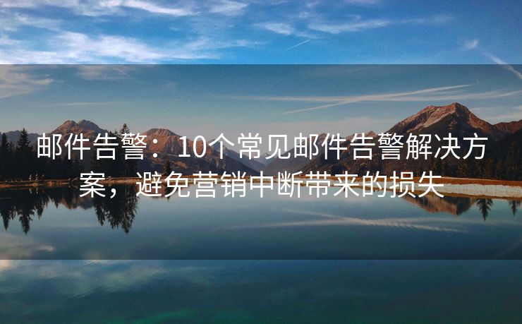 邮件告警：10个常见邮件告警解决方案，避免营销中断带来的损失