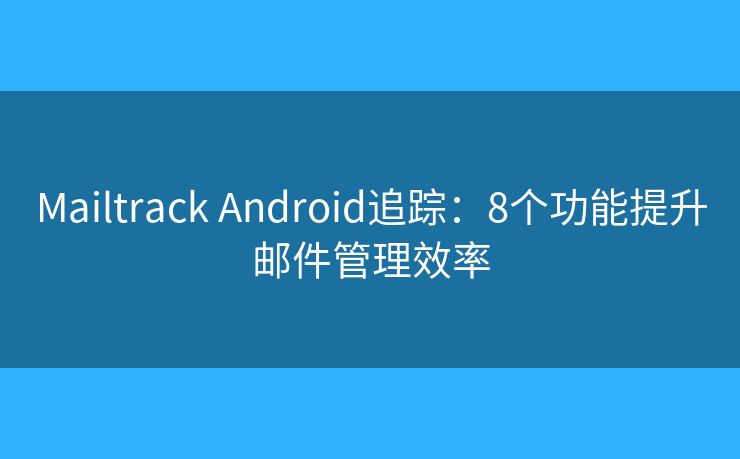 Mailtrack Android追踪：8个功能提升邮件管理效率