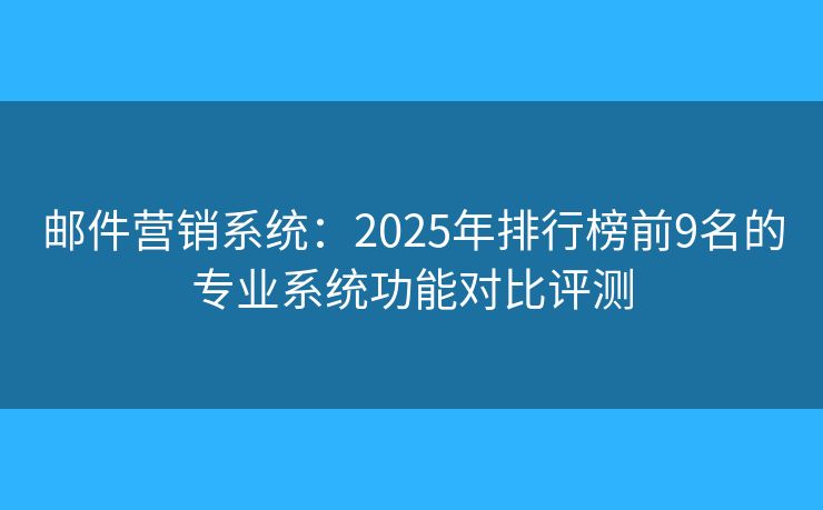 邮件营销系统：2025年排行榜前9名的专业系统功能对比评测