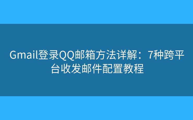 Gmail登录QQ邮箱方法详解：7种跨平台收发邮件配置教程