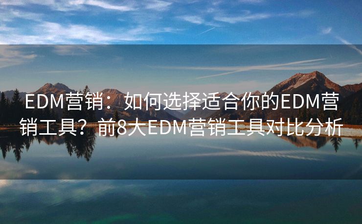 EDM营销：如何选择适合你的EDM营销工具？前8大EDM营销工具对比分析