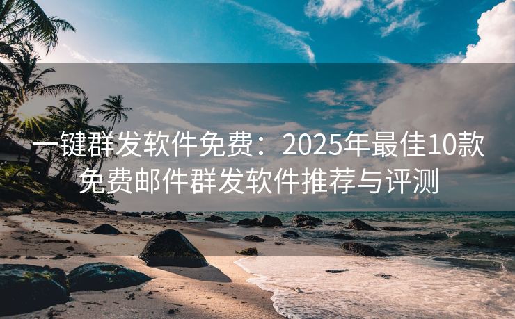 一键群发软件免费：2025年最佳10款免费邮件群发软件推荐与评测