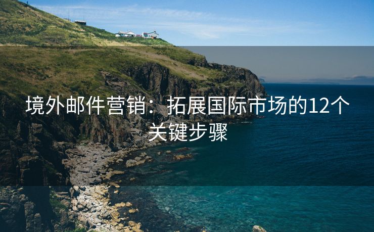 境外邮件营销：拓展国际市场的12个关键步骤