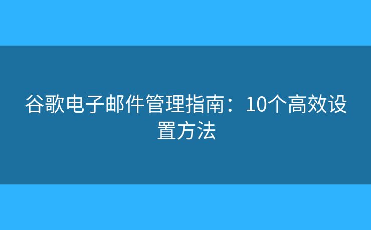 谷歌电子邮件管理指南：10个高效设置方法