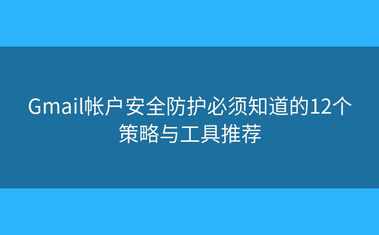 Gmail帐户安全防护必须知道的12个策略与工具推荐