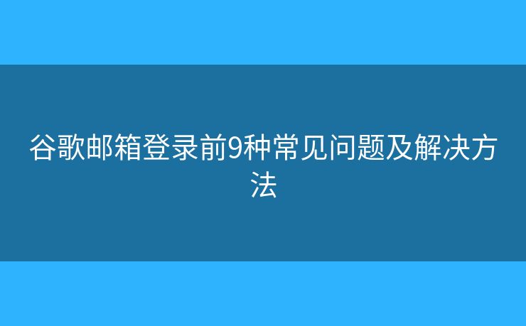 谷歌邮箱登录前9种常见问题及解决方法