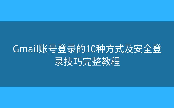 Gmail账号登录的10种方式及安全登录技巧完整教程