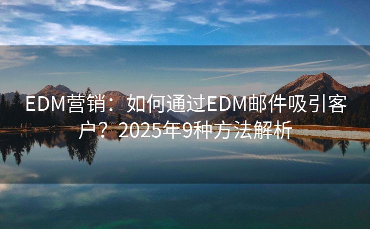 EDM营销：如何通过EDM邮件吸引客户？2025年9种方法解析