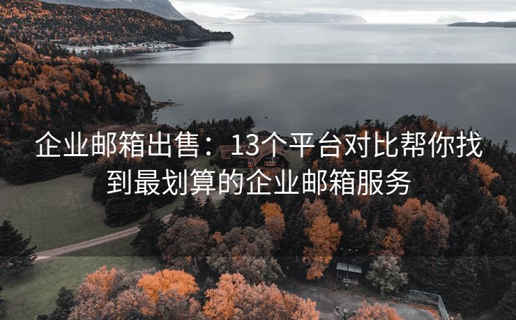 企业邮箱出售：13个平台对比帮你找到最划算的企业邮箱服务