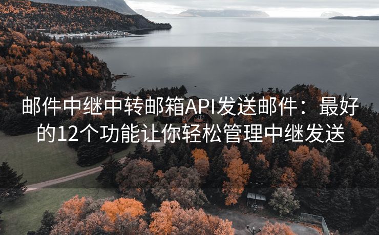 邮件中继中转邮箱API发送邮件：最好的12个功能让你轻松管理中继发送
