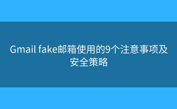 Gmail fake邮箱使用的9个注意事项及安全策略